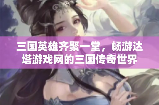 三国英雄齐聚一堂，畅游达塔游戏网的三国传奇世界