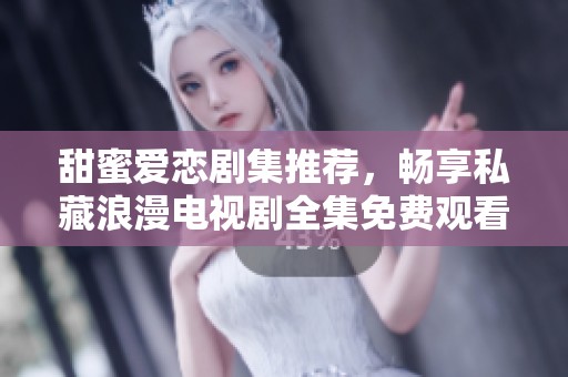甜蜜爱恋剧集推荐，畅享私藏浪漫电视剧全集免费观看