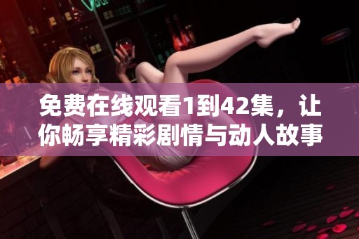 免费在线观看1到42集，让你畅享精彩剧情与动人故事