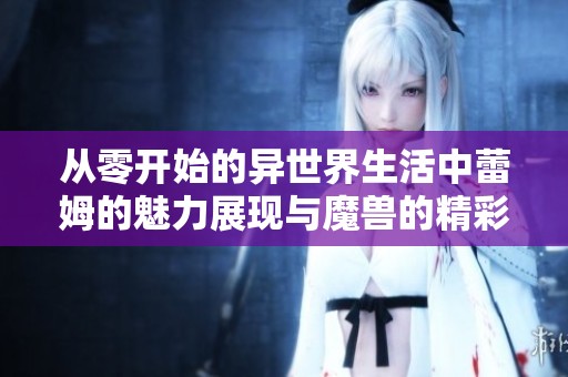 从零开始的异世界生活中蕾姆的魅力展现与魔兽的精彩互动