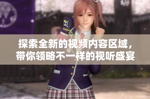 探索全新的视频内容区域，带你领略不一样的视听盛宴