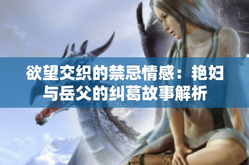欲望交织的禁忌情感：艳妇与岳父的纠葛故事解析