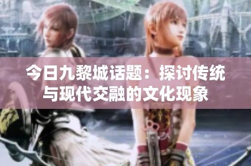 今日九黎城话题：探讨传统与现代交融的文化现象