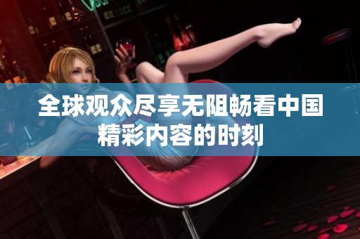 全球观众尽享无阻畅看中国精彩内容的时刻