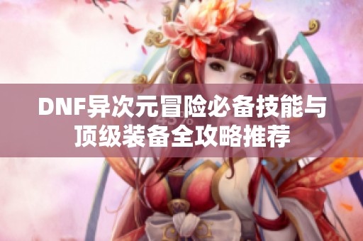 DNF异次元冒险必备技能与顶级装备全攻略推荐
