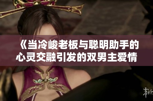 《当冷峻老板与聪明助手的心灵交融引发的双男主爱情故事》