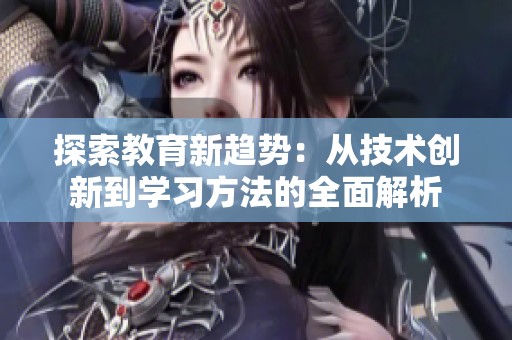 探索教育新趋势：从技术创新到学习方法的全面解析