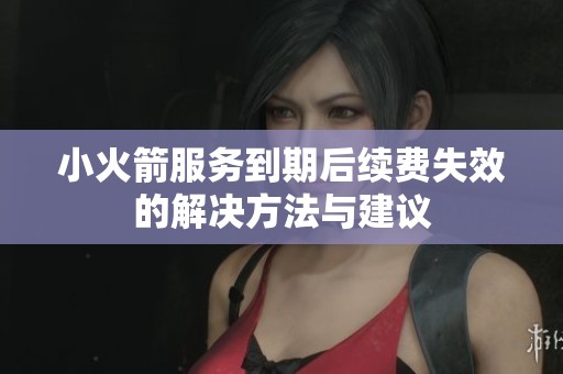 小火箭服务到期后续费失效的解决方法与建议