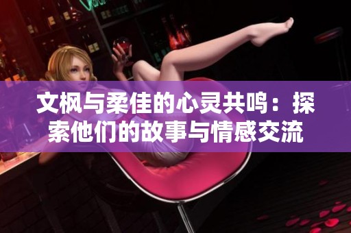 文枫与柔佳的心灵共鸣：探索他们的故事与情感交流