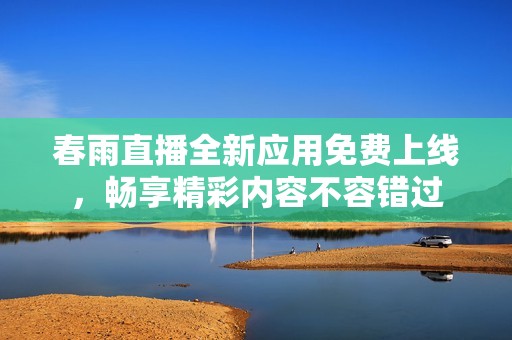 春雨直播全新应用免费上线，畅享精彩内容不容错过