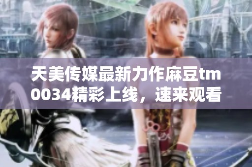 天美传媒最新力作麻豆tm0034精彩上线，速来观看！