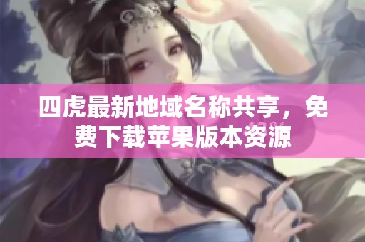 四虎最新地域名称共享，免费下载苹果版本资源