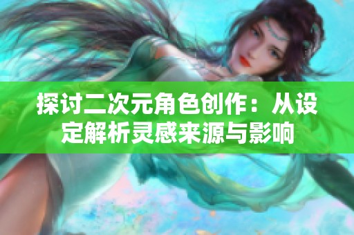 探讨二次元角色创作：从设定解析灵感来源与影响