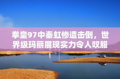 拳皇97中秦虹惨遭击倒，世界级玛丽展现实力令人叹服