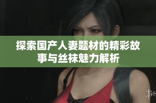 探索国产人妻题材的精彩故事与丝袜魅力解析