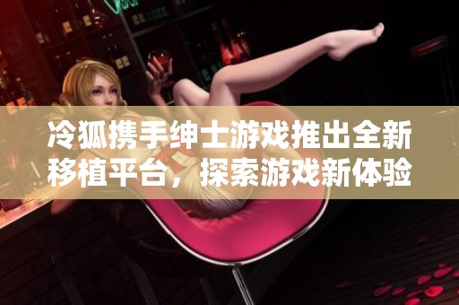 冷狐携手绅士游戏推出全新移植平台，探索游戏新体验