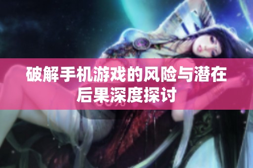 破解手机游戏的风险与潜在后果深度探讨