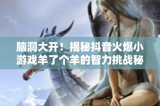 脑洞大开！揭秘抖音火爆小游戏羊了个羊的智力挑战秘诀