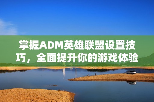掌握ADM英雄联盟设置技巧，全面提升你的游戏体验