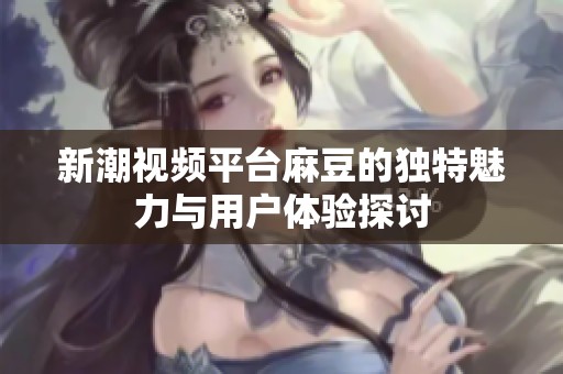 新潮视频平台麻豆的独特魅力与用户体验探讨