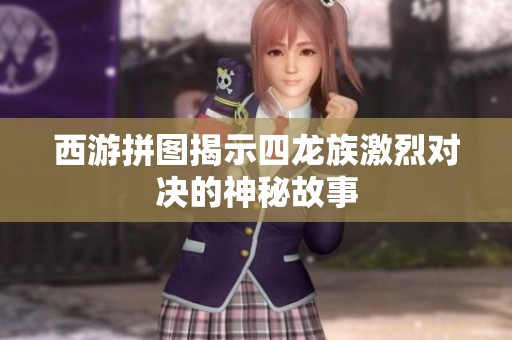 西游拼图揭示四龙族激烈对决的神秘故事