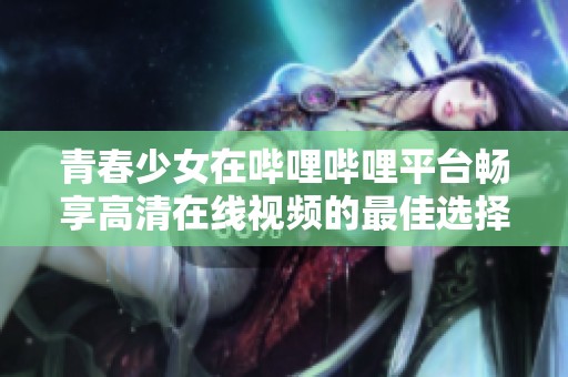 青春少女在哔哩哔哩平台畅享高清在线视频的最佳选择