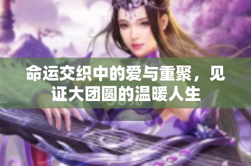 命运交织中的爱与重聚，见证大团圆的温暖人生