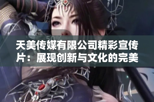 天美传媒有限公司精彩宣传片：展现创新与文化的完美结合