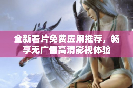 全新看片免费应用推荐，畅享无广告高清影视体验