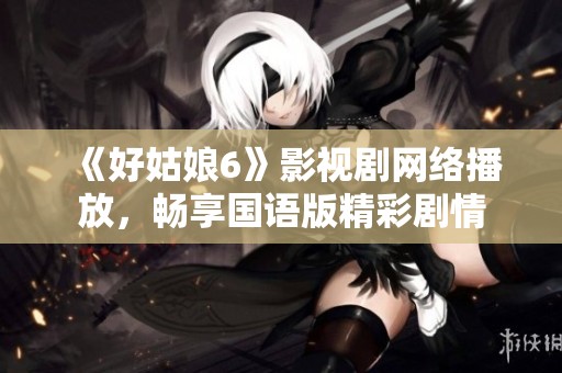 《好姑娘6》影视剧网络播放，畅享国语版精彩剧情