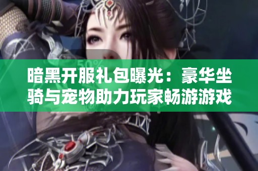 暗黑开服礼包曝光：豪华坐骑与宠物助力玩家畅游游戏世界