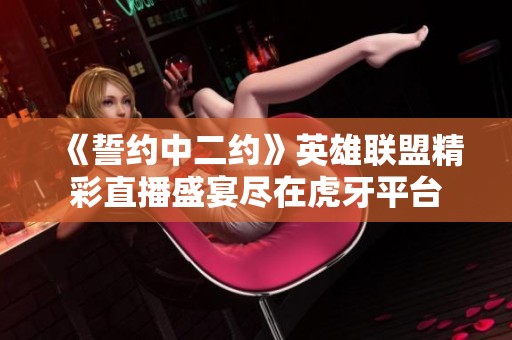 《誓约中二约》英雄联盟精彩直播盛宴尽在虎牙平台