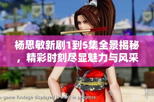 杨思敏新剧1到5集全景揭秘，精彩时刻尽显魅力与风采