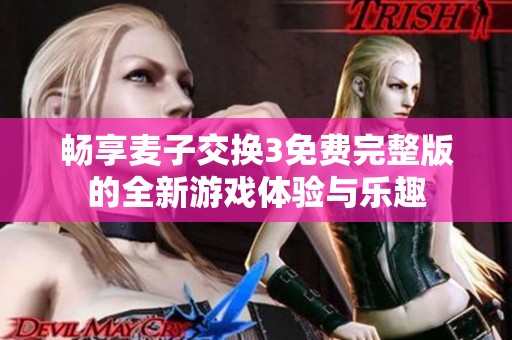 畅享麦子交换3免费完整版的全新游戏体验与乐趣
