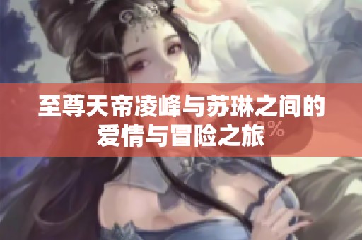 至尊天帝凌峰与苏琳之间的爱情与冒险之旅