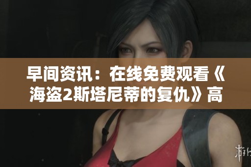 早间资讯：在线免费观看《海盗2斯塔尼蒂的复仇》高清电影的方法分享