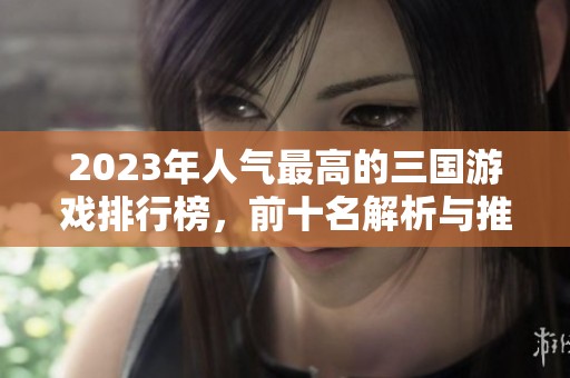 2023年人气最高的三国游戏排行榜，前十名解析与推荐