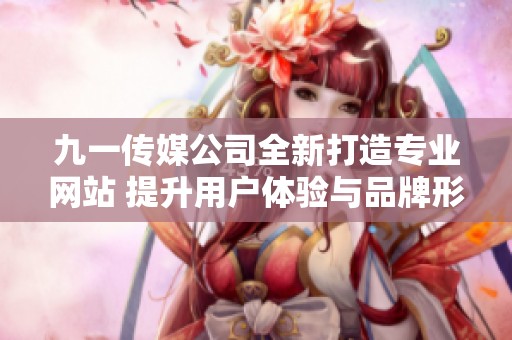 九一传媒公司全新打造专业网站 提升用户体验与品牌形象