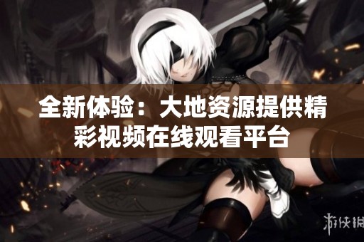 全新体验：大地资源提供精彩视频在线观看平台