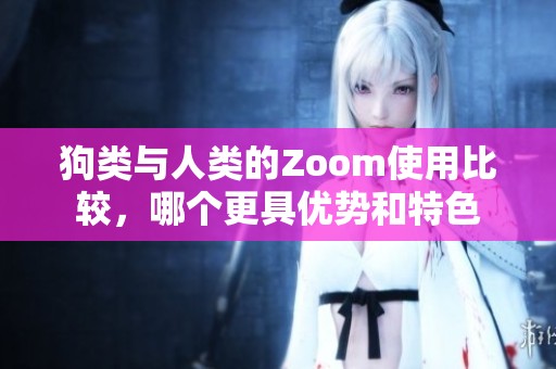狗类与人类的Zoom使用比较，哪个更具优势和特色