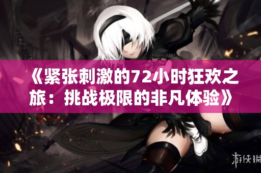 《紧张刺激的72小时狂欢之旅：挑战极限的非凡体验》
