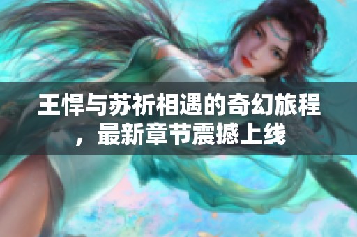 王悍与苏祈相遇的奇幻旅程，最新章节震撼上线