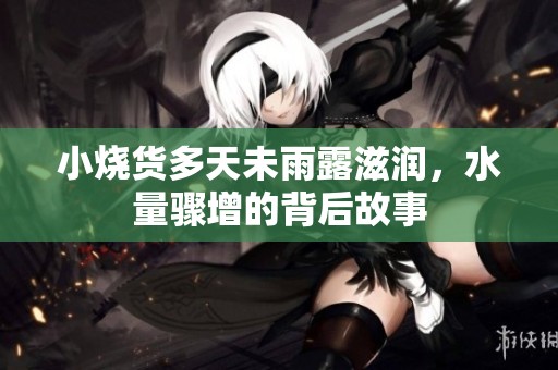 小烧货多天未雨露滋润，水量骤增的背后故事
