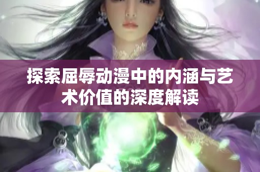 探索屈辱动漫中的内涵与艺术价值的深度解读