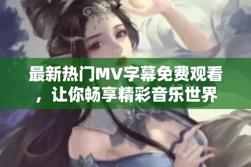 最新热门MV字幕免费观看，让你畅享精彩音乐世界