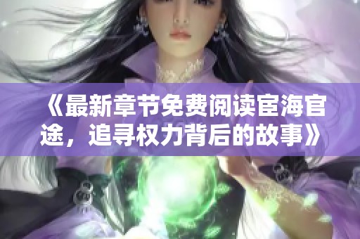 《最新章节免费阅读宦海官途，追寻权力背后的故事》