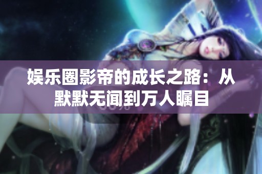 娱乐圈影帝的成长之路：从默默无闻到万人瞩目