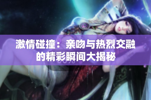 激情碰撞：亲吻与热烈交融的精彩瞬间大揭秘