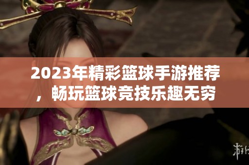 2023年精彩篮球手游推荐，畅玩篮球竞技乐趣无穷