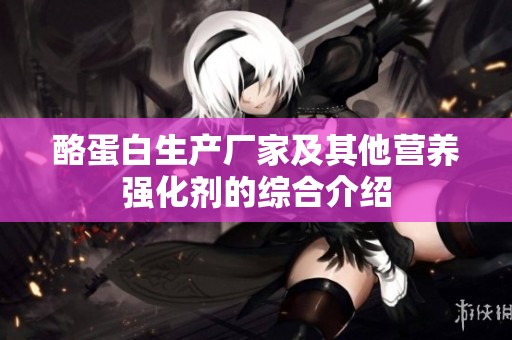 酪蛋白生产厂家及其他营养强化剂的综合介绍